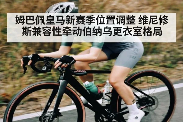 姆巴佩皇马新赛季位置调整 维尼修斯兼容性牵动伯纳乌更衣室格局
