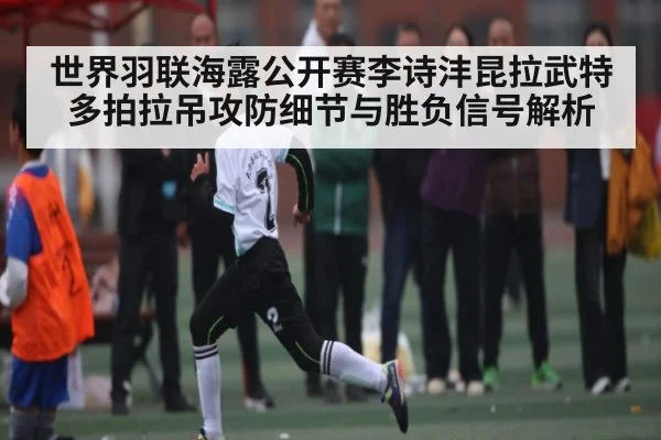 世界羽联海露公开赛李诗沣昆拉武特多拍拉吊攻防细节与胜负信号解析 | kaiyun